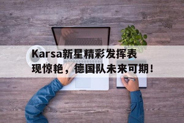 开云-关于Karsa新星精彩发挥表现惊艳，德国队未来可期！的信息